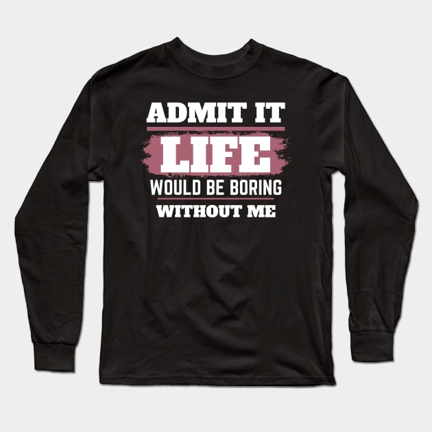 Admit It Life Would Be Boring Without Me,selflove, funny saying, gift for her Long Sleeve T-Shirt by twitaadesign